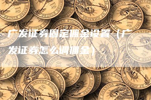 广发证券固定佣金设置（广发证券怎么调佣金）