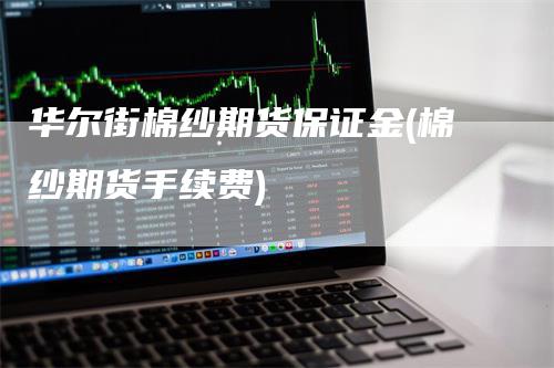 华尔街棉纱期货保证金(棉纱期货手续费)