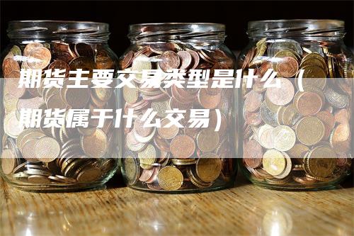 期货主要交易类型是什么（期货属于什么交易）