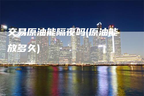 交易原油能隔夜吗(原油能放多久)