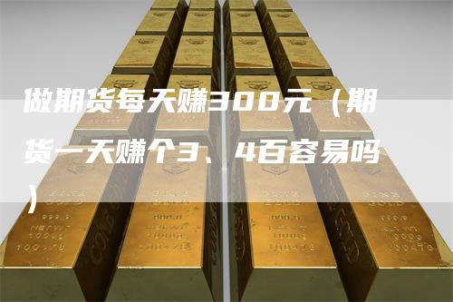 做期货每天赚300元（期货一天赚个3、4百容易吗）