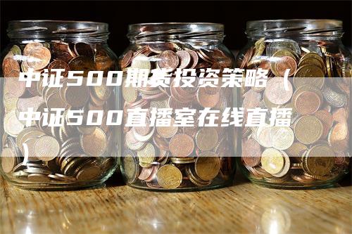 中证500期货投资策略（中证500直播室在线直播）