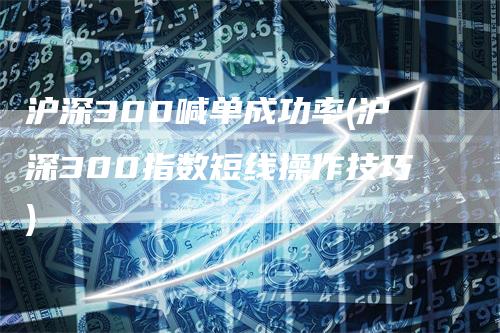 沪深300喊单成功率(沪深300指数短线操作技巧)