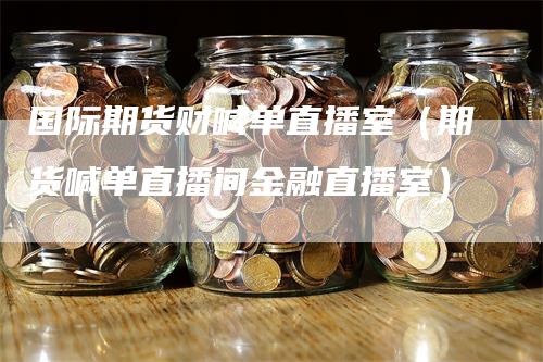 国际期货财喊单直播室（期货喊单直播间金融直播室）