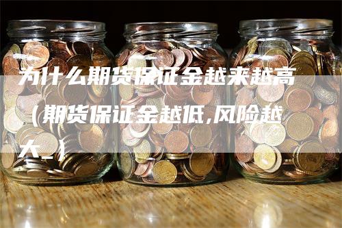 为什么期货保证金越来越高（期货保证金越低,风险越大_）