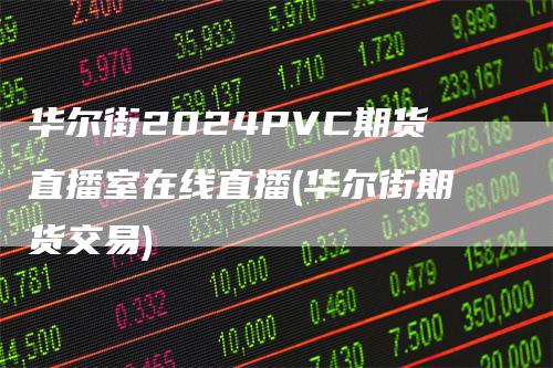 华尔街2024PVC期货直播室在线直播(华尔街期货交易)