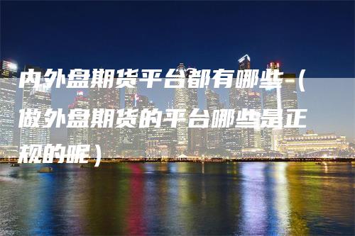 内外盘期货平台都有哪些（做外盘期货的平台哪些是正规的呢）