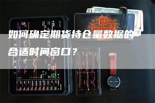 如何确定期货持仓量数据的合适时间窗口？