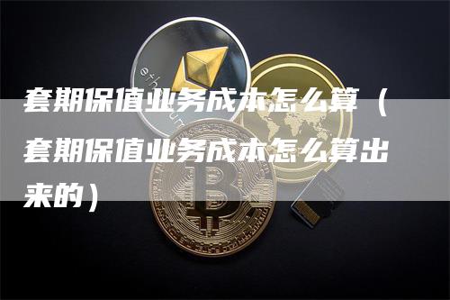 套期保值业务成本怎么算（套期保值业务成本怎么算出来的）