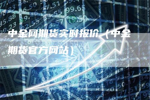 中金网期货实时报价（中金期货官方网站）