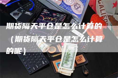 期货隔天平仓是怎么计算的（期货隔天平仓是怎么计算的呢）