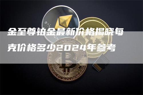 金至尊铂金最新价格揭晓每克价格多少2024年参考