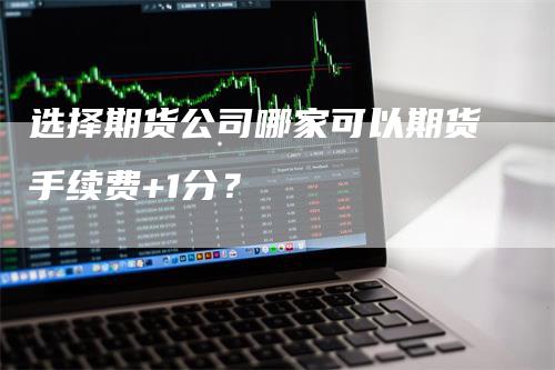 选择期货公司哪家可以期货手续费+1分？