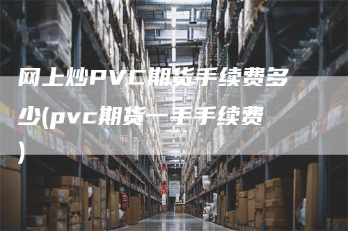 网上炒PVC期货手续费多少(pvc期货一手手续费)