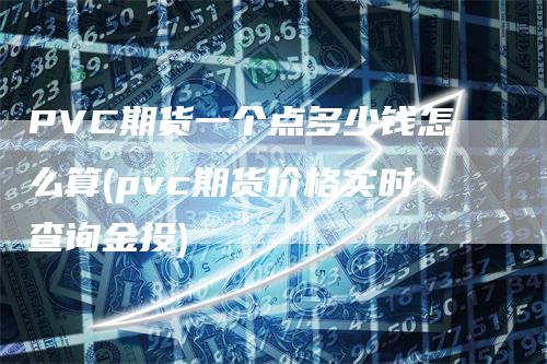 PVC期货一个点多少钱怎么算(pvc期货价格实时查询金投)