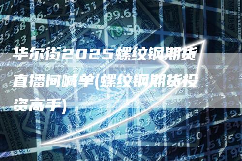 华尔街2025螺纹钢期货直播间喊单(螺纹钢期货投资高手)