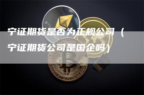 宁证期货是否为正规公司（宁证期货公司是国企吗）