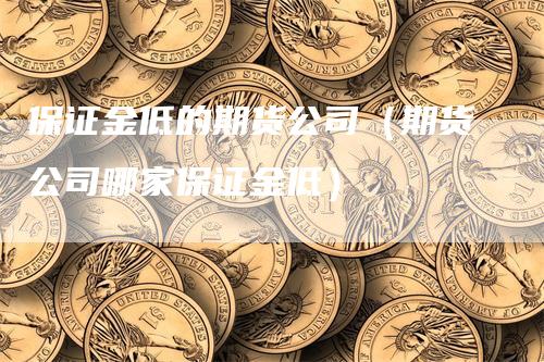 保证金低的期货公司（期货公司哪家保证金低）