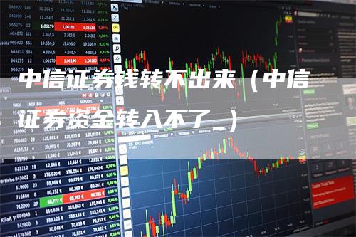 中信证券钱转不出来（中信证券资金转入不了_）