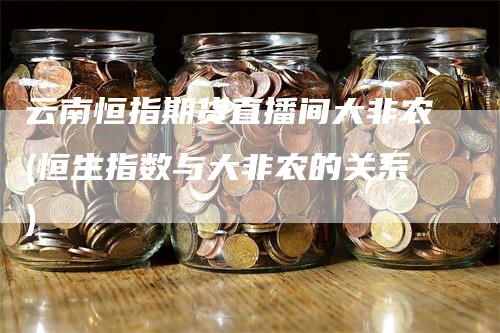 云南恒指期货直播间大非农(恒生指数与大非农的关系)