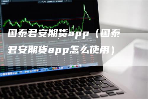 国泰君安期货app（国泰君安期货app怎么使用）