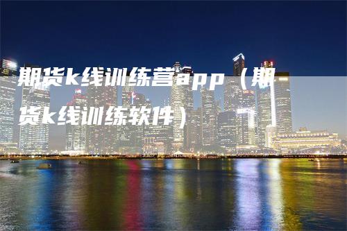 期货k线训练营app（期货k线训练软件）