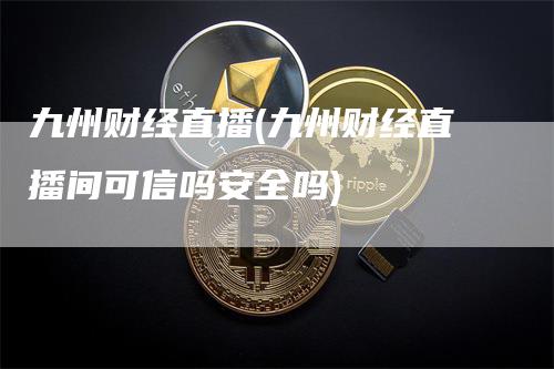 九州财经直播(九州财经直播间可信吗安全吗)