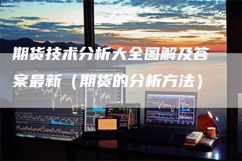 期货技术分析大全图解及答案最新（期货的分析方法）