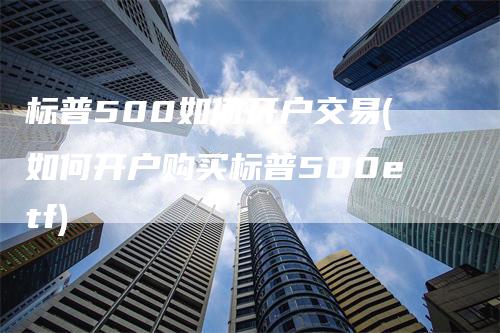 标普500如何开户交易(如何开户购买标普500etf)