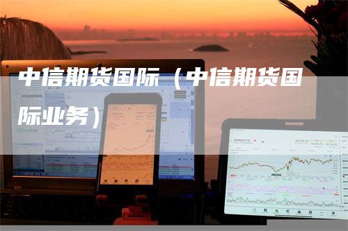 中信期货国际（中信期货国际业务）