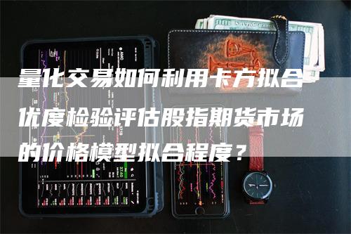 量化交易如何利用卡方拟合优度检验评估股指期货市场的价格模型拟合程度？