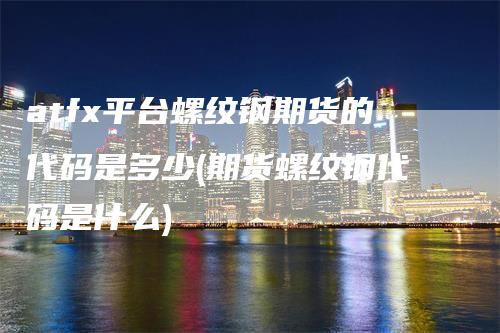 atfx平台螺纹钢期货的代码是多少(期货螺纹钢代码是什么)