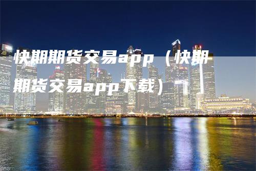 快期期货交易app（快期期货交易app下载）