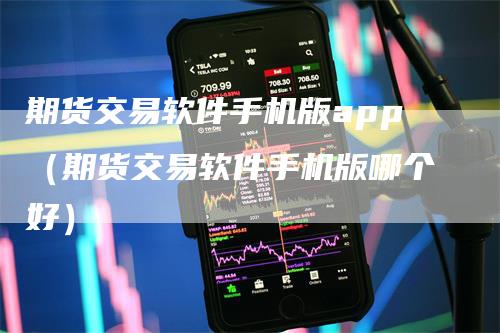 期货交易软件手机版app（期货交易软件手机版哪个好）