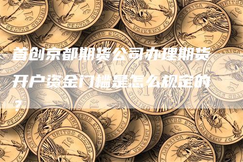 首创京都期货公司办理期货开户资金门槛是怎么规定的？