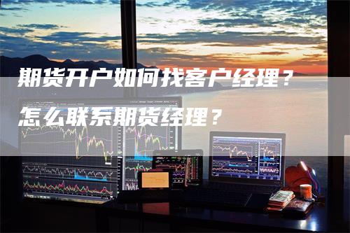 期货开户如何找客户经理？怎么联系期货经理？