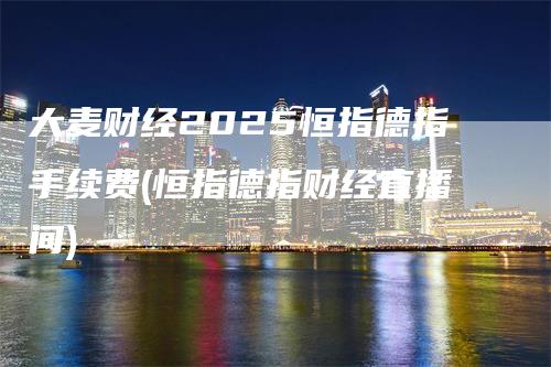 大麦财经2025恒指德指手续费(恒指德指财经直播间)