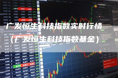 广发恒生科技指数实时行情（广发恒生科技指数基金）