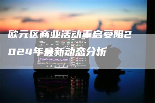 欧元区商业活动重启受阻2024年最新动态分析