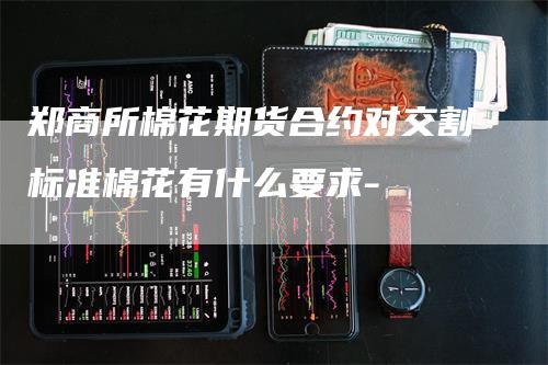 郑商所棉花期货合约对交割标准棉花有什么要求-