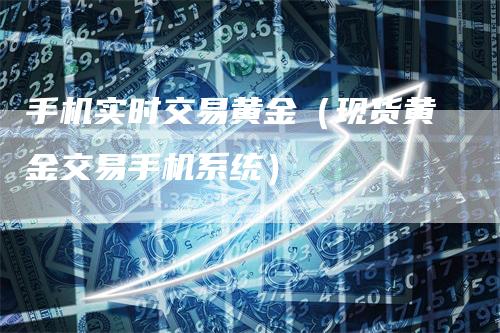 手机实时交易黄金（现货黄金交易手机系统）