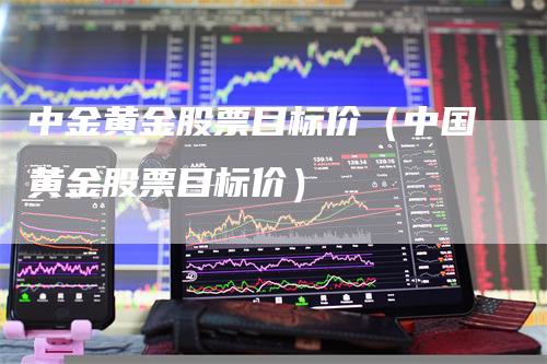 中金黄金股票目标价（中国黄金股票目标价）