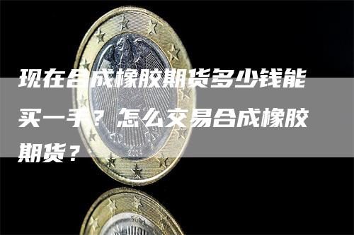 现在合成橡胶期货多少钱能买一手？怎么交易合成橡胶期货？