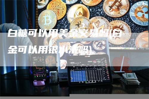 白糖可以用美金交易吗(白金可以用银水洗吗)