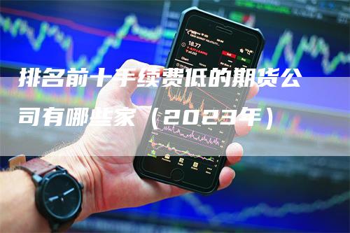 排名前十手续费低的期货公司有哪些家（2023年）