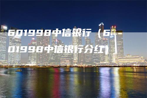 601998中信银行（601998中信银行分红）