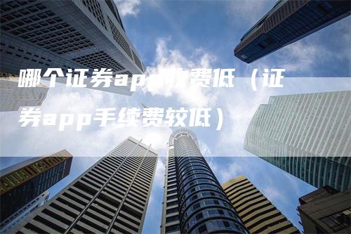 哪个证券app收费低（证券app手续费较低）