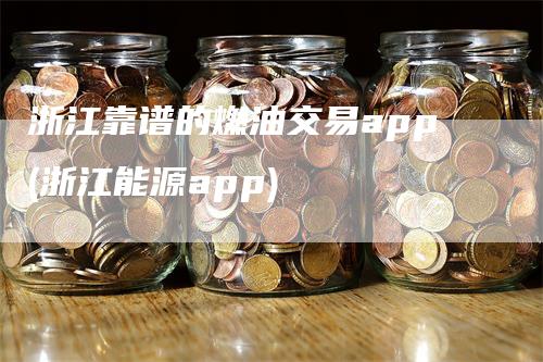 浙江靠谱的燃油交易app(浙江能源app)