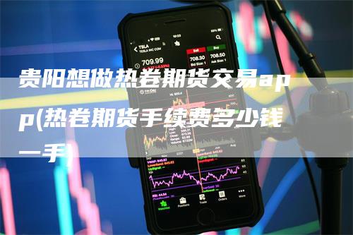 贵阳想做热卷期货交易app(热卷期货手续费多少钱一手)