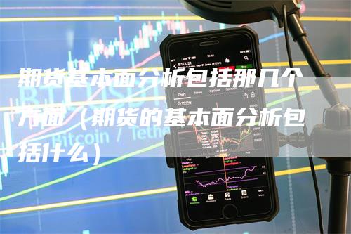 期货基本面分析包括那几个方面（期货的基本面分析包括什么）